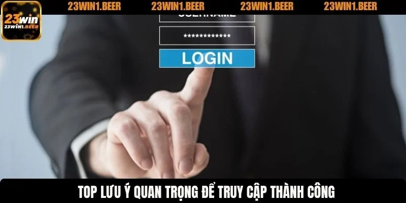 Top lưu ý quan trọng để truy cập thành công